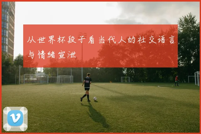 从世界杯段子看当代人的社交语言与情绪宣泄