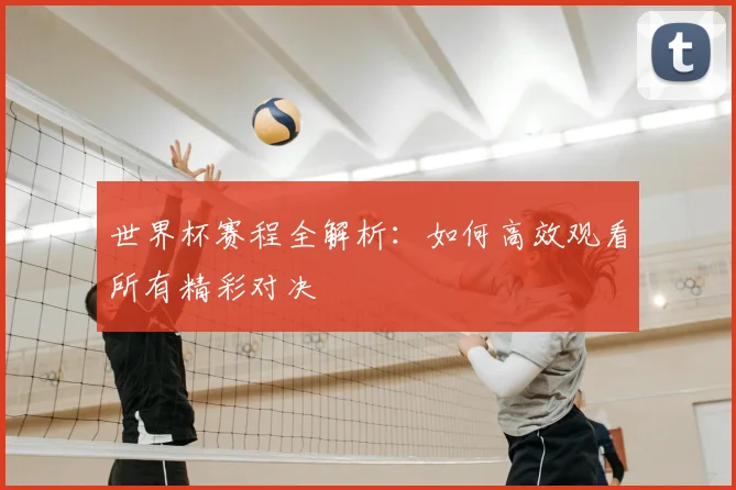 世界杯赛程全解析：如何高效观看所有精彩对决