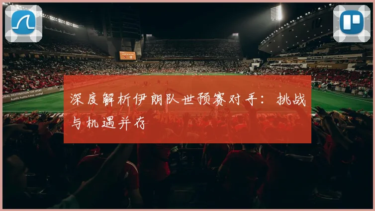 深度解析伊朗队世预赛对手：挑战与机遇并存