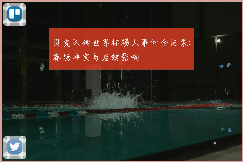 贝克汉姆世界杯踢人事件全记录:赛场冲突与后续影响