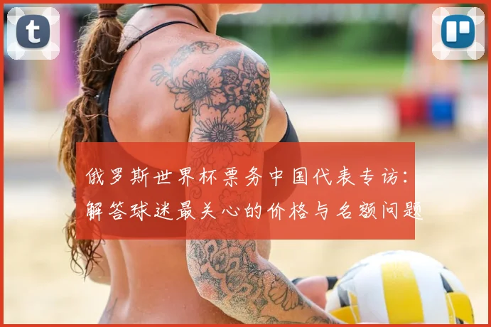 俄罗斯世界杯票务中国代表专访：解答球迷最关心的价格与名额问题