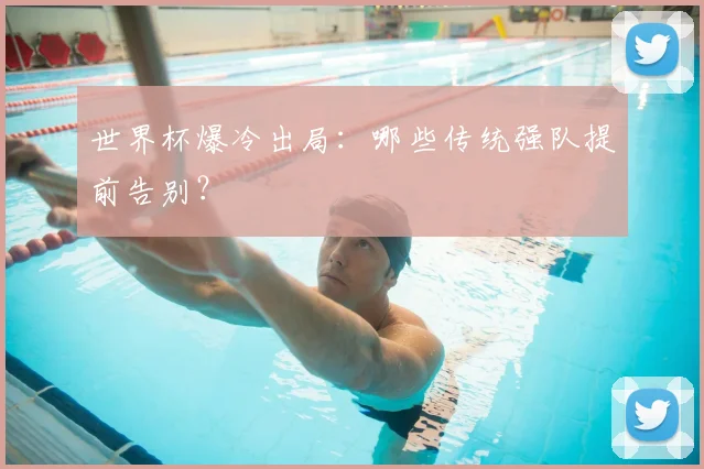 世界杯爆冷出局：哪些传统强队提前告别？