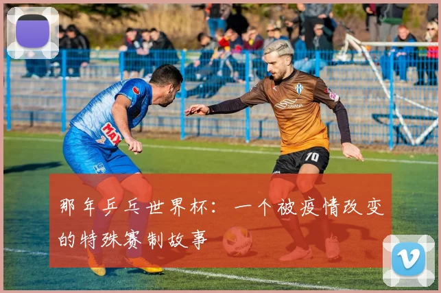 那年乒乓世界杯：一个被疫情改变的特殊赛制故事