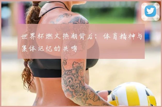 世界杯燃文热潮背后：体育精神与集体记忆的共鸣