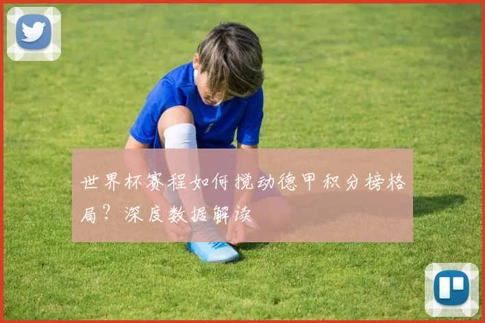 世界杯赛程如何搅动德甲积分榜格局？深度数据解读