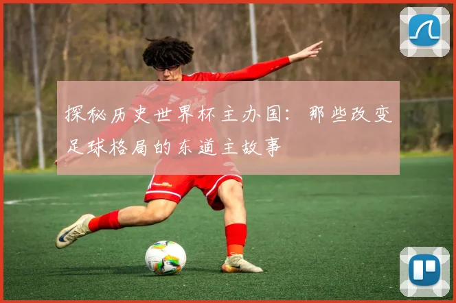 探秘历史世界杯主办国：那些改变足球格局的东道主故事