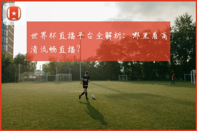 世界杯直播平台全解析：哪里看高清流畅直播？