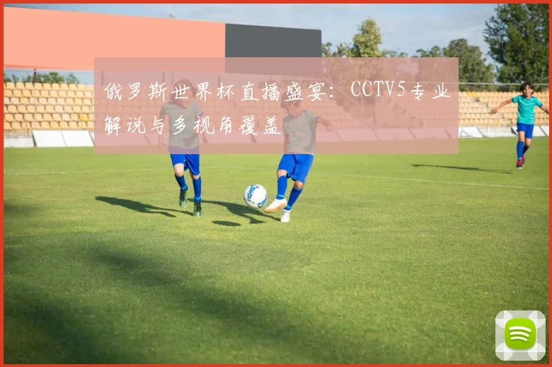 俄罗斯世界杯直播盛宴:CCTV5专业解说与多视角覆盖
