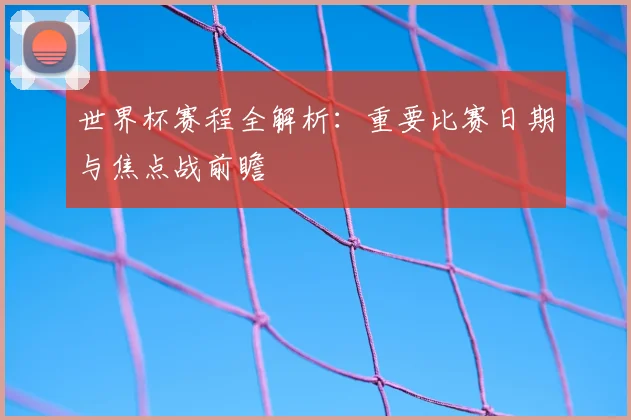 世界杯赛程全解析：重要比赛日期与焦点战前瞻