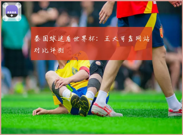 泰国球迷看世界杯：五大可靠网站对比评测