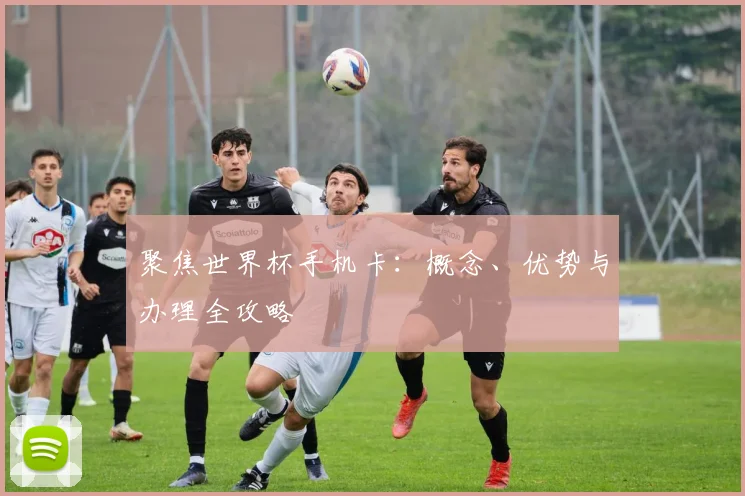 聚焦世界杯手机卡：概念、优势与办理全攻略