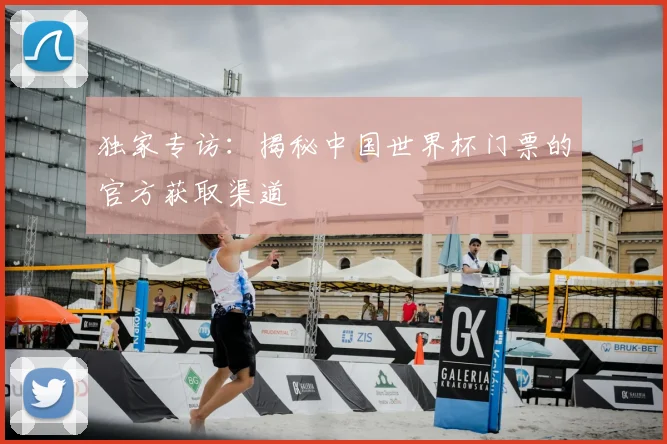 独家专访：揭秘中国世界杯门票的官方获取渠道