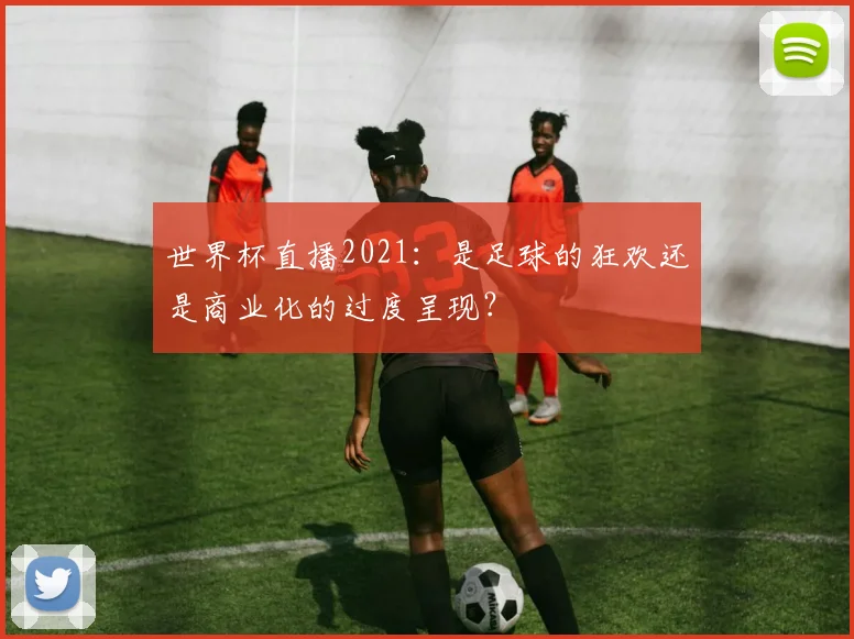 世界杯直播2021：是足球的狂欢还是商业化的过度呈现？