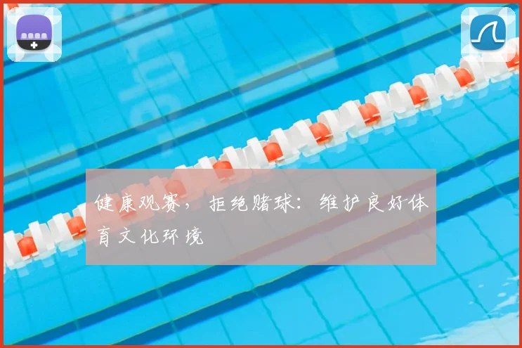 健康观赛，拒绝赌球：维护良好体育文化环境