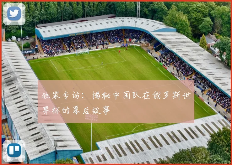 独家专访:揭秘中国队在俄罗斯世界杯的幕后故事