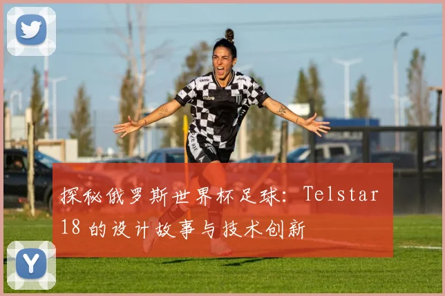 探秘俄罗斯世界杯足球：Telstar 18 的设计故事与技术创新