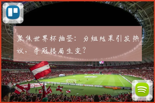 聚焦世界杯抽签:分组结果引发热议,夺冠格局生变?