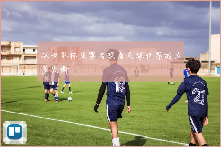 从世界杯正赛名额看足球世界的力量失衡