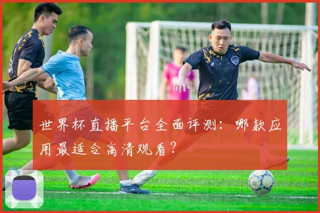 世界杯直播平台全面评测：哪款应用最适合高清观看？