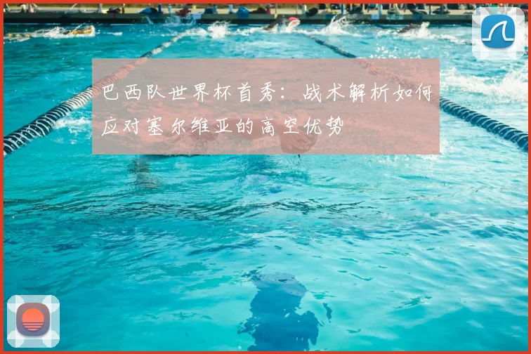 巴西队世界杯首秀:战术解析如何应对塞尔维亚的高空优势
