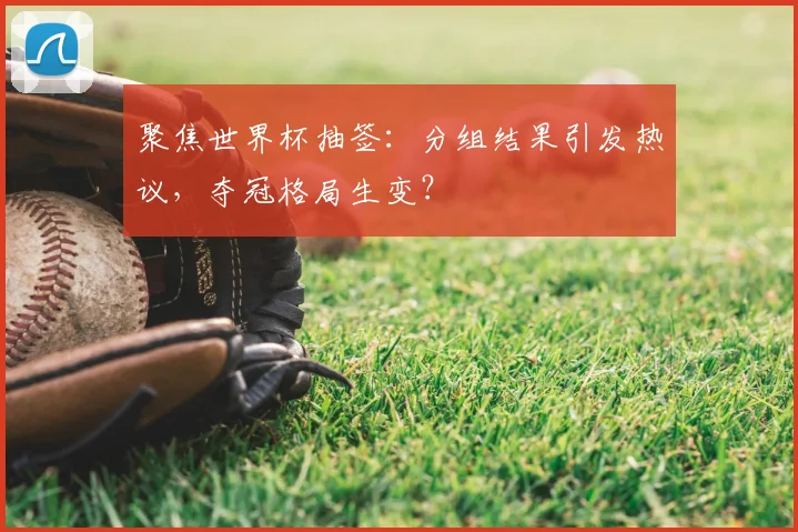 聚焦世界杯抽签:分组结果引发热议,夺冠格局生变?
