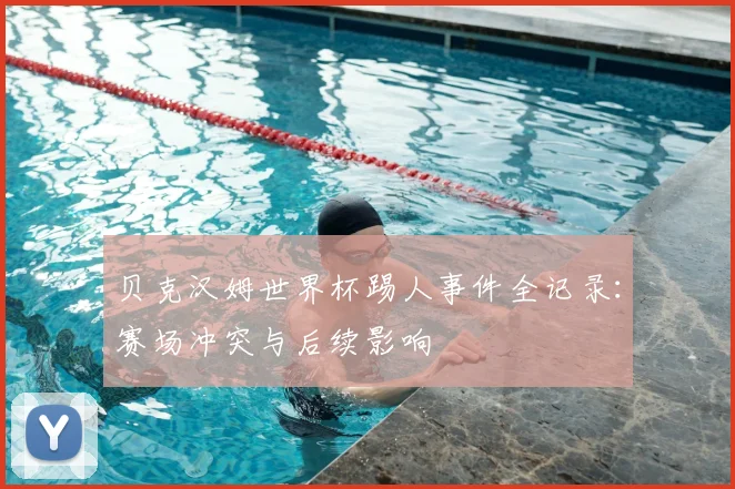 贝克汉姆世界杯踢人事件全记录：赛场冲突与后续影响