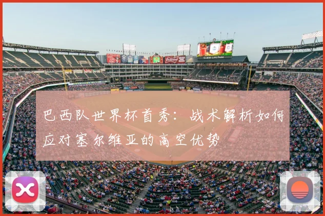 巴西队世界杯首秀：战术解析如何应对塞尔维亚的高空优势