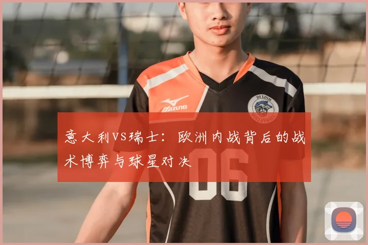 意大利vs瑞士：欧洲内战背后的战术博弈与球星对决