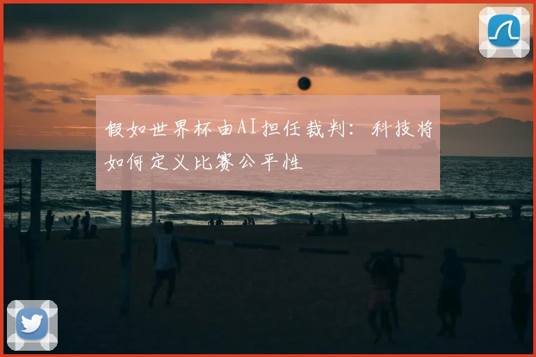 假如世界杯由AI担任裁判：科技将如何定义比赛公平性
