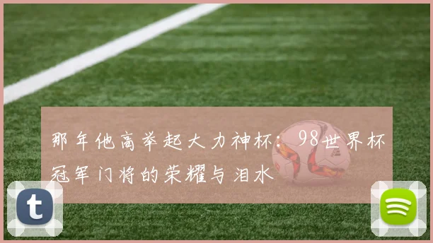 那年他高举起大力神杯：98世界杯冠军门将的荣耀与泪水