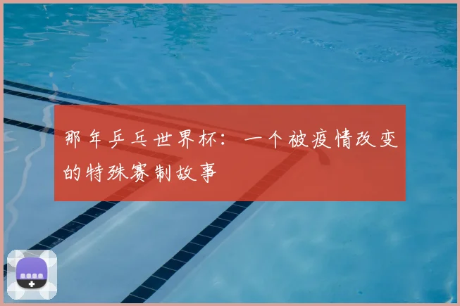 那年乒乓世界杯：一个被疫情改变的特殊赛制故事
