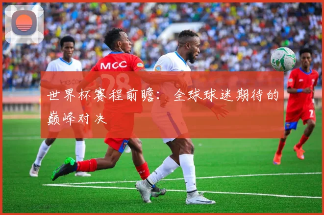 世界杯赛程前瞻：全球球迷期待的巅峰对决