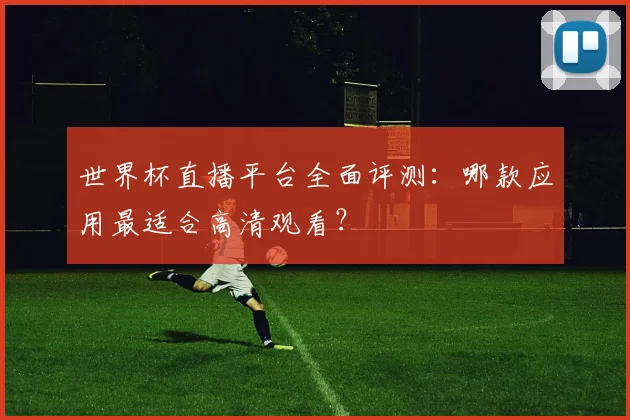 世界杯直播平台全面评测：哪款应用最适合高清观看？