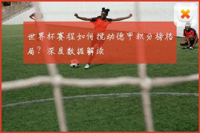 世界杯赛程如何搅动德甲积分榜格局？深度数据解读