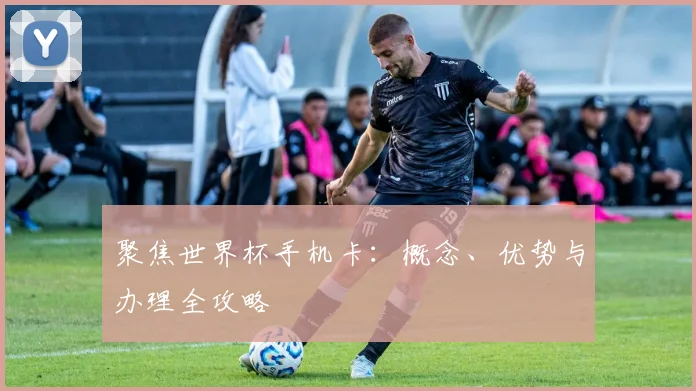 聚焦世界杯手机卡：概念、优势与办理全攻略