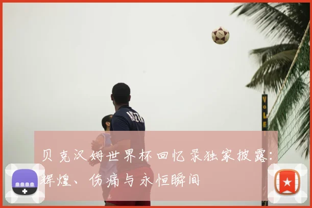 贝克汉姆世界杯回忆录独家披露:辉煌、伤痛与永恒瞬间