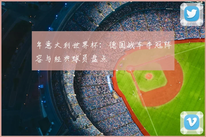 年意大利世界杯:德国战车夺冠阵容与经典球员盘点