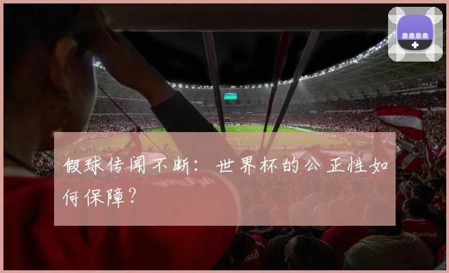 假球传闻不断：世界杯的公正性如何保障？
