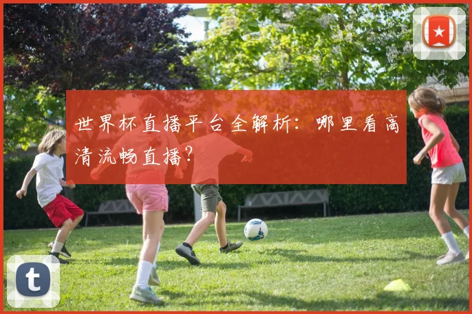 世界杯直播平台全解析：哪里看高清流畅直播？