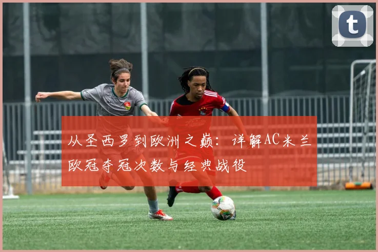 从圣西罗到欧洲之巅：详解AC米兰欧冠夺冠次数与经典战役