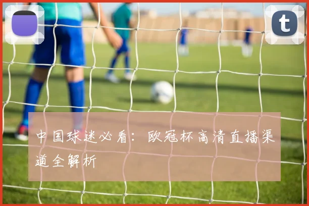 中国球迷必看：欧冠杯高清直播渠道全解析