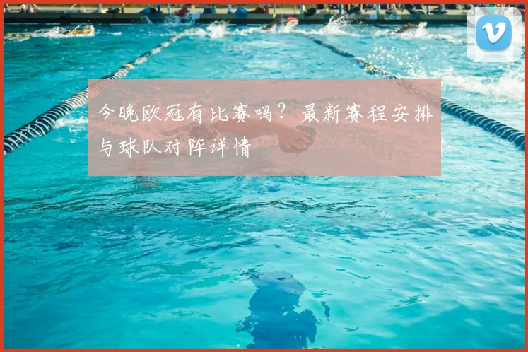 今晚欧冠有比赛吗？最新赛程安排与球队对阵详情