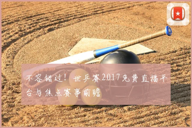 不容错过！世乒赛2017免费直播平台与焦点赛事前瞻