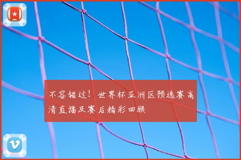 不容错过！世界杯亚洲区预选赛高清直播及赛后精彩回顾