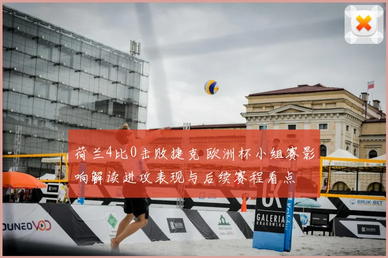 荷兰4比0击败捷克 欧洲杯小组赛影响解读进攻表现与后续赛程看点