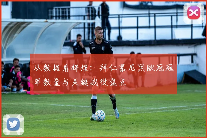 从数据看辉煌：拜仁慕尼黑欧冠冠军数量与关键战役盘点