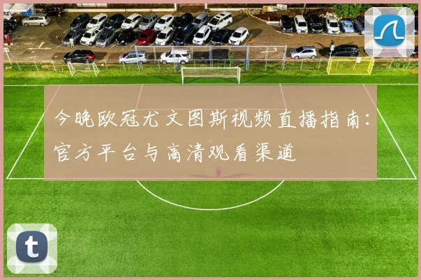 今晚欧冠尤文图斯视频直播指南：官方平台与高清观看渠道
