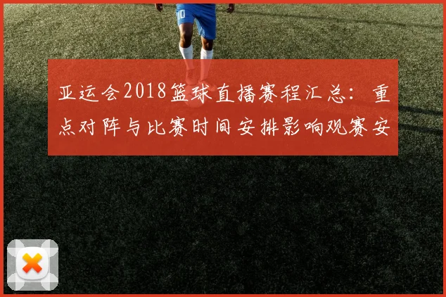 亚运会2018篮球直播赛程汇总：重点对阵与比赛时间安排影响观赛安排