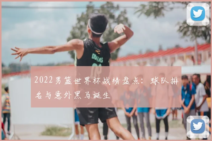 2022男篮世界杯战绩盘点：球队排名与意外黑马诞生