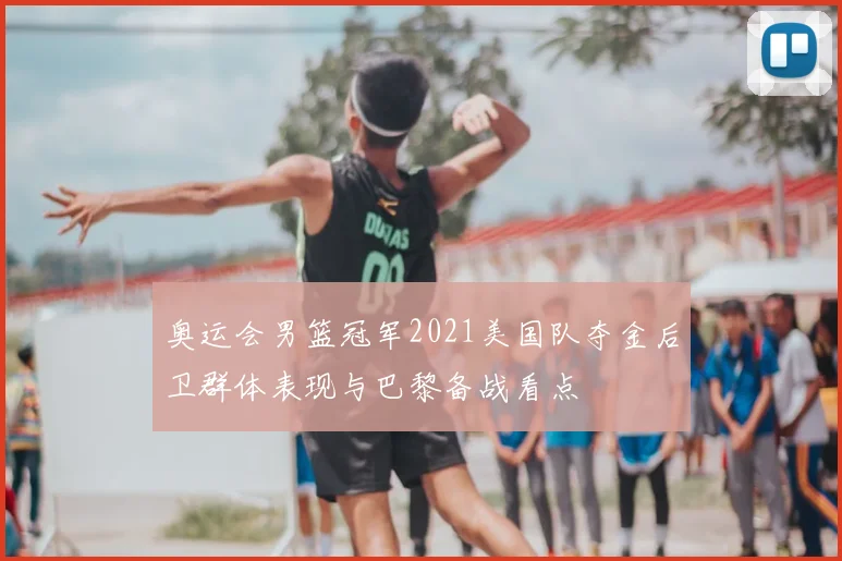 奥运会男篮冠军2021美国队夺金后卫群体表现与巴黎备战看点